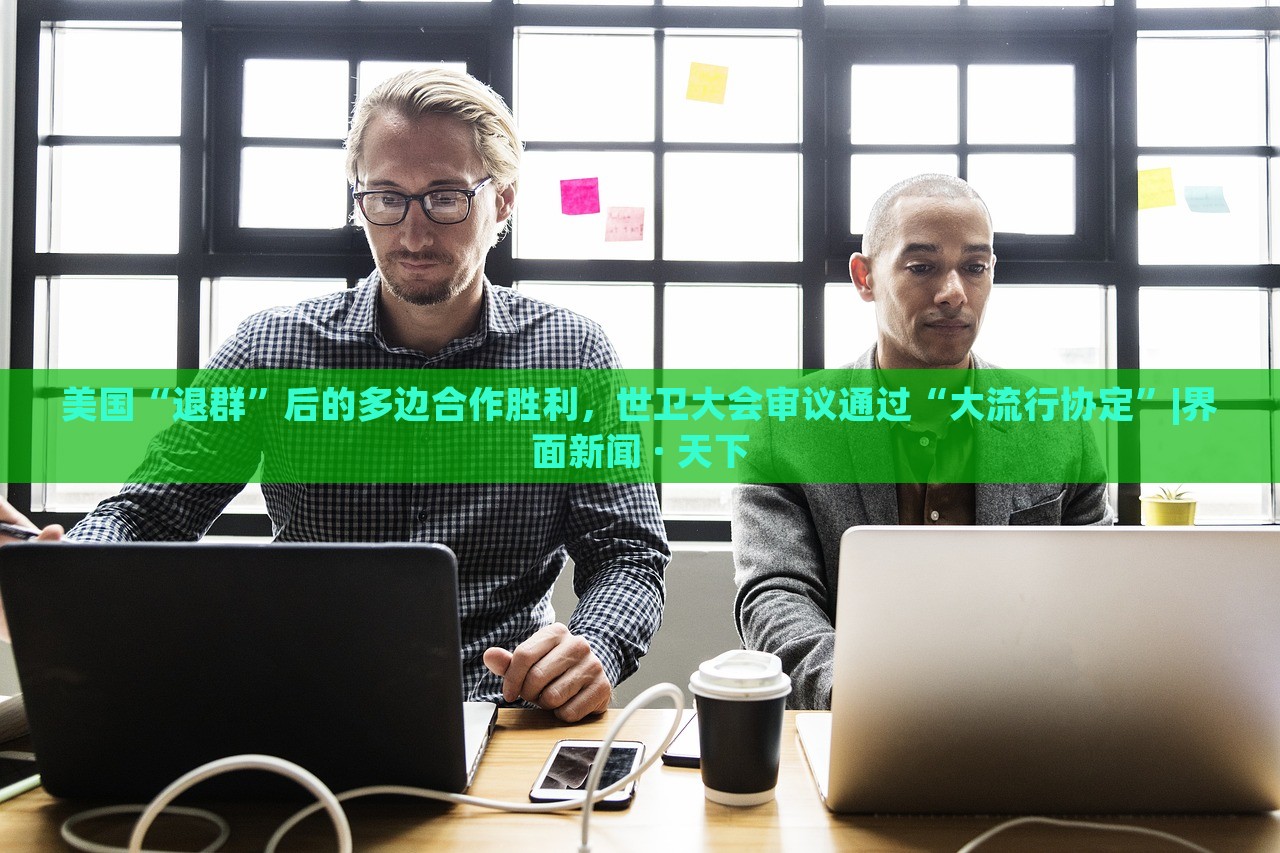 美國“退群”后的多邊合作勝利，世衛(wèi)大會審議通過“大流行協(xié)定”|界面新聞 · 天下