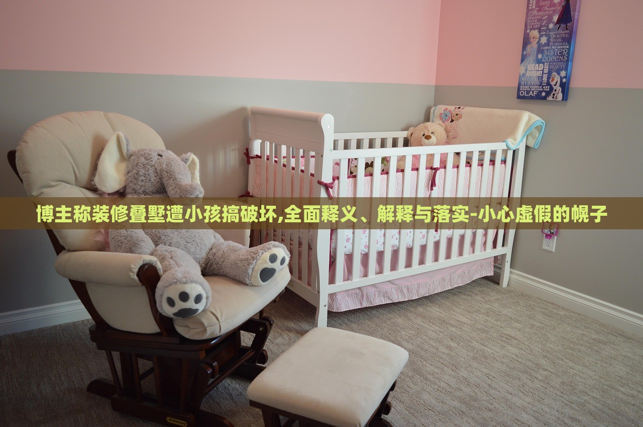 博主稱裝修疊墅遭小孩搞破壞,全面釋義、解釋與落實(shí)-小心虛假的幌子