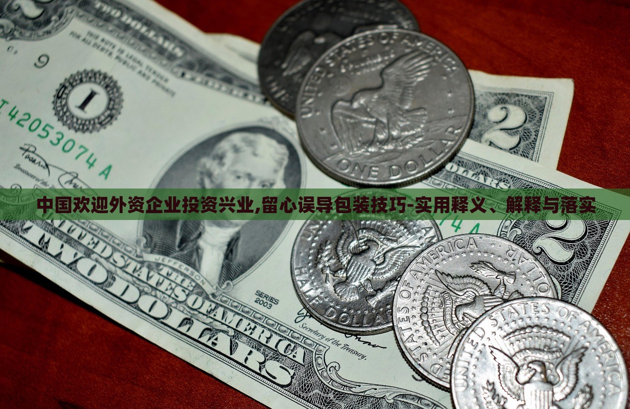 中國歡迎外資企業(yè)投資興業(yè),留心誤導(dǎo)包裝技巧-實(shí)用釋義、解釋與落實(shí)