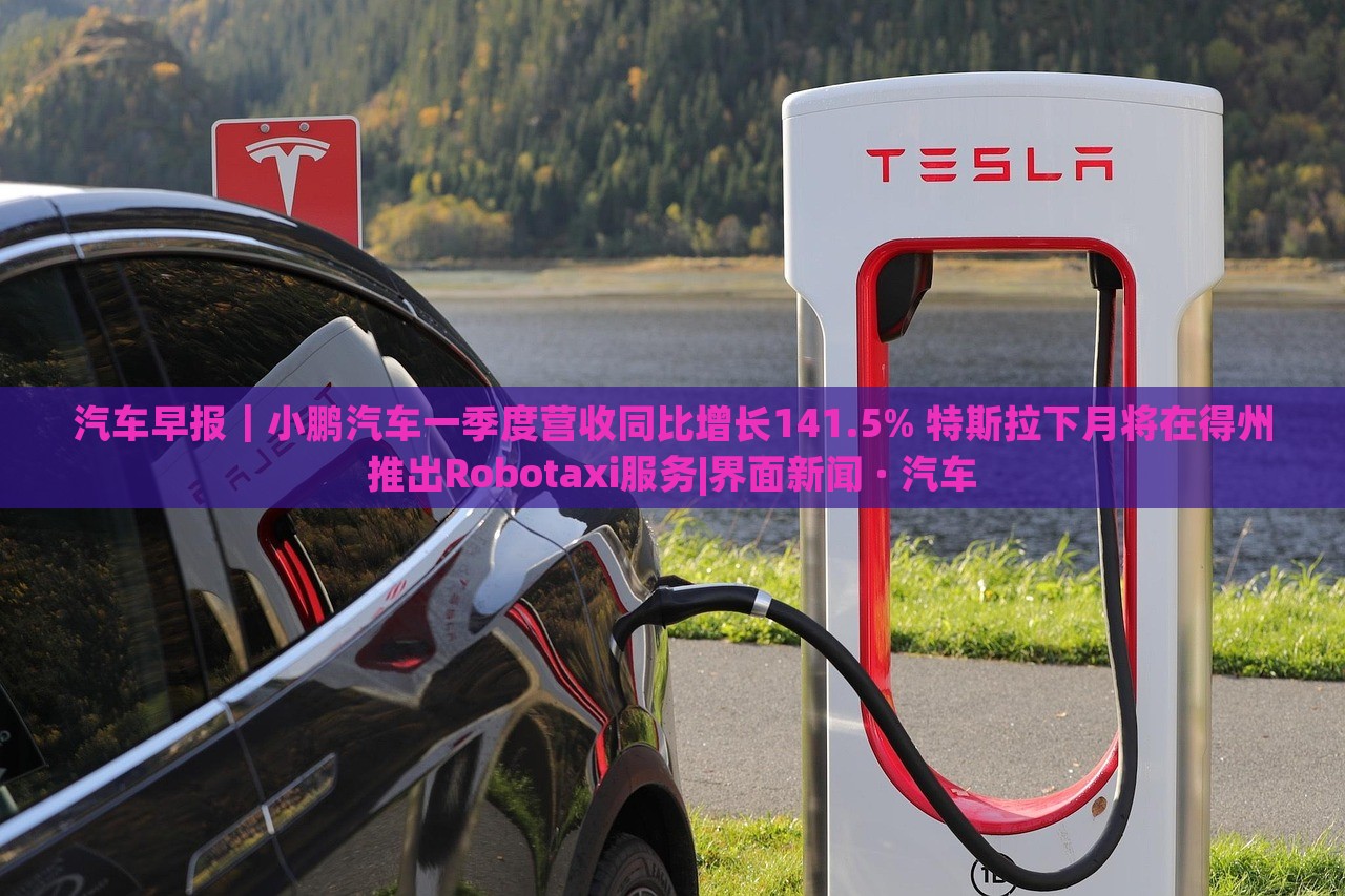 汽車早報｜小鵬汽車一季度營收同比增長141.5% 特斯拉下月將在得州推出Robotaxi服務|界面新聞 · 汽車