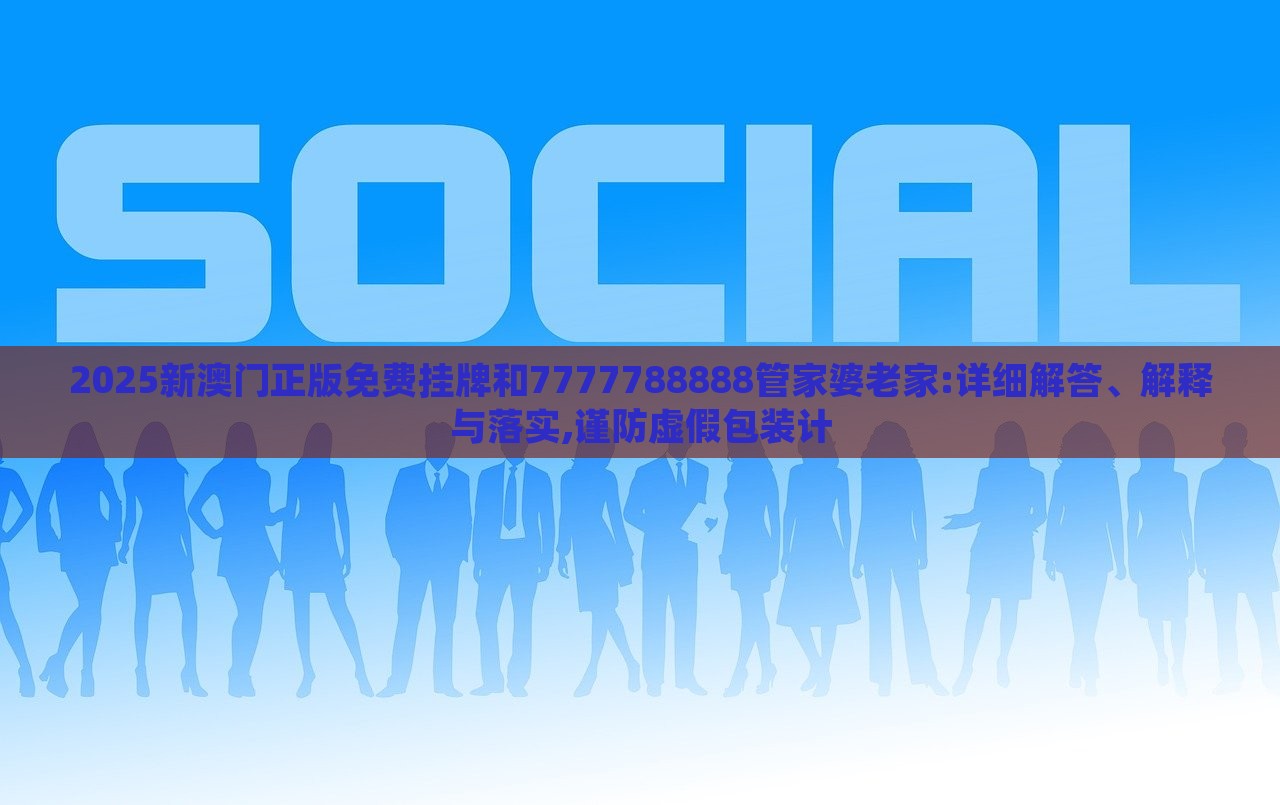 2025新澳門正版免費掛牌和7777788888管家婆老家:詳細解答、解釋與落實,謹防虛假包裝計 2025新澳門正版免費掛牌和7777788888管家婆老家:詳細解答、解釋與落實,謹防虛假包裝計