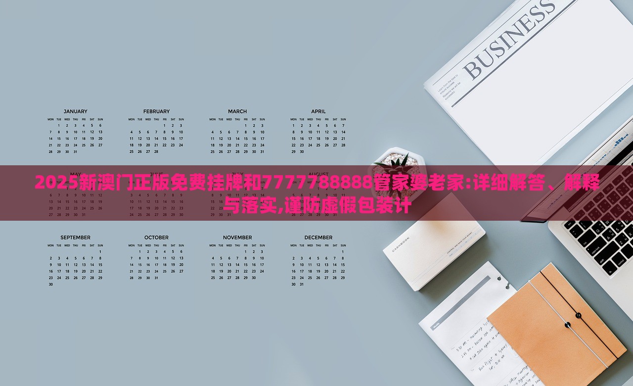 2025新澳門正版免費掛牌和7777788888管家婆老家:詳細解答、解釋與落實,謹防虛假包裝計 2025新澳門正版免費掛牌和7777788888管家婆老家:詳細解答、解釋與落實,謹防虛假包裝計
