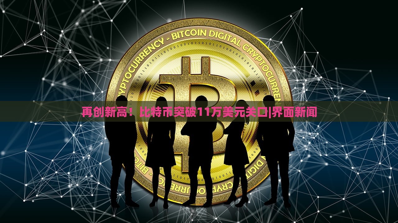 再創(chuàng)新高!比特幣突破11萬美元關(guān)口|界面新聞 再創(chuàng)新高!比特幣突破11萬美元關(guān)口|界面新聞